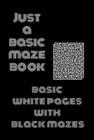 Just a Basic Maze Book: Basic White Pages With Black Mazes: Basic Mazes for All Ages B0923WHWSQ Book Cover