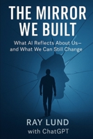 The Mirror We Built: What AI Reveals About Us And What We Can Still Change B0F9WT37V7 Book Cover
