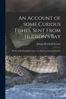 An Account of Some Curious Fishes, Sent From Hudson's Bay [microform]: by Mr. John Reinhold Forster, in a Letter to Thomas Pennant 1014656214 Book Cover