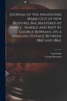 Journal of the Awashonks (Bark) out of New Bedford, MA, Mastered by John C. Marble and Kept by George Bowman, on a Whaling Voyage Between 1860 and 186 1015358705 Book Cover