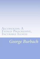 Alcoholism: A Fatally Progressive, Incurable Illness: Why can't it not be cured? 1478252731 Book Cover