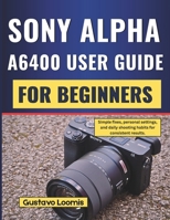 SONY ALPHA A6400 USER GUIDE FOR BEGINNERS: Simple fixes, personal settings, and daily shooting habits for consistent results. B0GCDZBYDB Book Cover