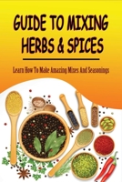 Guide To Mixing Herbs & Spices: Learn How To Make Amazing Mixes And Seasonings: Creating Herb Mixes B097X4R7Q7 Book Cover