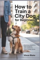 How to Train a City Dog for Beginners: Apartment Obedience, Leash Manners & Calm Routines for Higher energy Canines B0GJYS6RG1 Book Cover