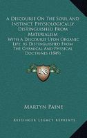 A Discourse On The Soul And Instinct, Physiologically Distinguished From Materialism: With A Discourse Upon Organic Life, As Distinguished From The Chemical And Physical Doctrines 1436725909 Book Cover