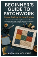 Beginner’s Guide To Patchwork: Simple Quilting For New Crafters: Learn Foundational Sewing Techniques And Build Confidence With Clear, Creative Patchwork Projects For Aspiring Makers And Home Quilters B0FT3FNCGW Book Cover
