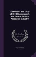 The Object and Duty of Civil Government, and How to Protect American Industry 1355922763 Book Cover