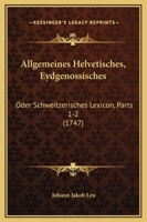 Allgemeines Helvetisches, Eydgenossisches: Oder Schweitzerisches Lexicon, Parts 1-2 (1747) 1166492273 Book Cover