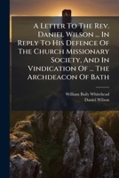 A Letter To The Rev. Daniel Wilson ... In Reply To His Defence Of The Church Missionary Society, And In Vindication Of ... The Archdeacon Of Bath 1179936663 Book Cover