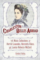 Charleston Belles Abroad: The Music Collections of Harriett Lowndes, Henrietta Aiken, and Louisa Rebecca McCord 1611179564 Book Cover
