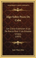 Algo Sobre Peces De Cuba: Con Cierta Extension A Los De Puerto Rico Y Los Estados Unidos (1893) 116029741X Book Cover