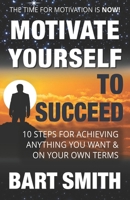 Motivate Yourself to Succeed: 10 Steps to Achieving Anything You Want & on Your Own Terms 1514271532 Book Cover