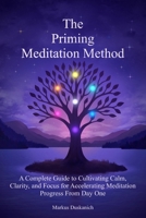 The Priming Meditation Method: A Complete Guide to Cultivating Calm, Clarity, and Focus for Accelerating Meditation Progress From Day One B0FMQC9F7H Book Cover