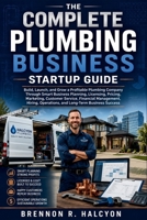 The Complete Plumbing Business Startup Guide: Build, Launch, and Grow a Profitable Plumbing Company Through Smart Business Planning, Licensing, Pricing, Marketing, Customer Service, Financial B0H8WTMNH9 Book Cover
