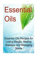 Essential Oils: Essential Oils Recipes for Losing Weight, Healing Illnesses, and Managing Stress: (Essential Oils, Aromatherapy, Vitamins, Supplements, Essential Oils Recipes, Healthy Eating) 1533555389 Book Cover