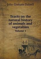 Tracts on the Natural History of Animals and Vegetables; Volume 1 1019280379 Book Cover