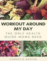 Workout Around My Day: The Only Health Guide Moms Need 0975516329 Book Cover
