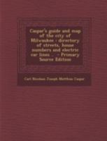 Caspar's Guide and Map of the City of Milwaukee: Directory of Streets, House Numbers and Electric Car Lines .. - Primary Source Edition 1016594178 Book Cover