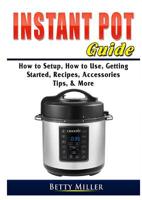 Instant Pot Guide: How to Setup, How to Use, Getting Started, Recipes, Accessories, Tips, & More 0359755348 Book Cover