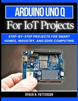 Arduino Uno Q for IoT Projects: Step-by-Step Projects for Smart Homes, Industry, and Edge Computing B0GM83R6ZC Book Cover
