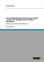 UNIVERSIT?TSGR?NDUNG IM ERNESTINISCHEN GEBIET - EINFLUSS DER LANDESHERRLICHEN POLITIK IN WITTENBERG : GR?NDUNG DER UNIVERSIT?T WITTENBERG 3640768973 Book Cover