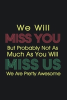 We Will Miss You But Probably Not As Much As You Will Miss Us We Are Pretty Awesome: Lined  6 x 9 in 120 pages Matte finish 1655734482 Book Cover