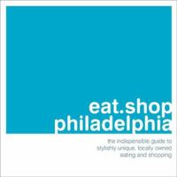 eat.shop.philadelphia: The Indispensible Guide to Stylishly Unique, Locally Owned Eating and Shopping (eat.shop guides series) 097665346X Book Cover