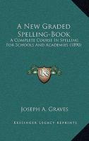 A New Graded Spelling-Book: A Complete Course In Spelling For Schools And Academies 1437060803 Book Cover