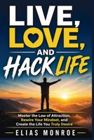 Live, Love, and Hack Life: Master the Law of Attraction, Rewire Your Mindset, and Create the Life You Truly Desire 1807655741 Book Cover