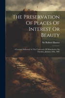 The Preservation Of Places Of Interest Or Beauty: A Lecture Delivered At The University Of Manchester On Tuesday, January 29th, 1907 1022366203 Book Cover