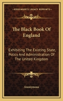 The Black Book of England: Exhibiting the Existing State, Policy, and Administration of the United Kingdom 1241080763 Book Cover