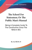 The School For Statesmen; Or The Public Man's Manual: Being A Complete Guide To The Constitution Since The Reform Bill 1163241172 Book Cover