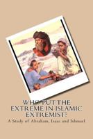 Who Put the Extreme in Islamic Extremist? A Study of Abraham, Isaac and Ishmael. 1456587242 Book Cover
