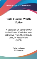 Wild Flowers Worth Notice for Their Beauty, Associations, or Uses 1179686071 Book Cover