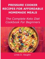 Pressure Cooker Recipes For Affordable Homemade Meals: The Complete Keto Diet Cookbook For Beginners 1483409112 Book Cover