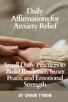 Daily Affirmations for Anxiety Relief: Small Daily Practices to Build Resilience, Inner Peace, and Emotional Strength B0F6W9V28B Book Cover