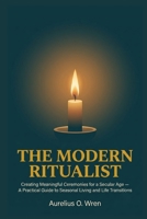 The Modern Ritualist: Creating Meaningful Ceremonies for a Secular Age — A Practical Guide to Seasonal Living and Life Transitions (The Ancient Pulse) B0HBNRG99T Book Cover