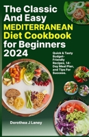 The Classic and Easy Mediterranean Diet Cookbook for Beginners 2024: Quick & Tasty Budget-Friendly Recipes, 14-Day Meal Plan, and Tips For Success. B0CMJY87Q9 Book Cover