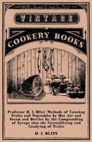 Professor H. I. Blits' Methods of Canning Fruits and Vegetables by Hot Air and Steam and Berries by the Compounding of Syrups also the Crystallizing and Candying of Fruits 1447463781 Book Cover