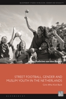 Street Football, Gender, and Muslim Youth in the Netherlands: Girls Who Kick Back 1350205087 Book Cover