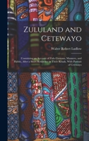 Zululand and Cetewayo: Containing an Account of Zulu Customs, Manners, and Habits, After a Short Residence in Their Kraals, With Portrait of Cetewayo 1016581998 Book Cover