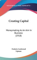 Creating Capital: Moneymaking As An Aim In Business (1918) 1104088436 Book Cover