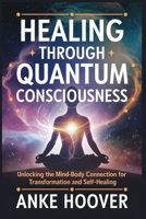 Healing Through Quantum Consciousness: Unlocking the Mind-Body Connection for Transformation and Self-Healing B0DY51FZR5 Book Cover