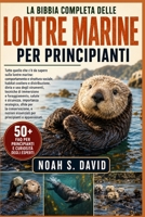 LA BIBBIA COMPLETA DELLE LONTRE MARINE PER PRINCIPIANTI: Tutto quello che c’è da sapere sulle lontre marine: comportamento e struttura sociale, ... e foraggiamento, salu... (Italian Edition) B0HCXH1KM6 Book Cover
