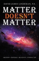 Matter Doesn?t Matter: Creation - Existence - Relativity - Eternal Life 1489737340 Book Cover