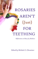 Rosaries Aren't Just For Teething: Reflections on Mary by Mothers 0692434003 Book Cover
