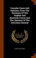 Consular Cases and Opinions, from the Decisions of the English and American Courts and the Opinions of the Attorneys General... 1289341354 Book Cover