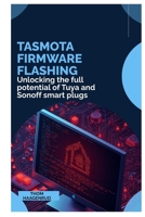Tasmota Firmware Flashing: Unlocking the full potential of Tuya and Sonoff smart plugs B0GNHQQVWZ Book Cover