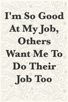 I'm So Good At My Job, Others Want Me To Do Their Job Too Funny Office Notebook Journal: journals to write For Women Men Boss Coworkers Colleagues Students Friends Office Gag Gift 1673905595 Book Cover