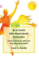 Be in Health: Bible-Based Health Restoration: Living in Harmony with God's Ways Regarding Health 1717250327 Book Cover